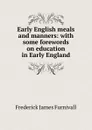 Early English meals and manners: with some forewords on education in Early England - Frederick James Furnivall