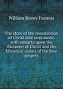 The story of the resurrection of Christ told once more: with remarks upon the character of Christ and the historical claims of the four gospels - William Henry Furness