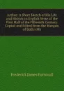 Arthur: A Short Sketch of His Life and History in English Verse of the First Half of the Fifteenth Century. Copied and Edited from the Marquis of Bath.s Ms - Frederick James Furnivall