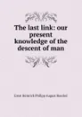The last link: our present knowledge of the descent of man - Haeckel Ernst Heinrich
