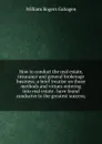 How to conduct the real estate, insurance and general brokerage business; a brief treatise on those methods and virtues entering into real estate . have found conducive to the greatest success; - William Rogers Gahagen