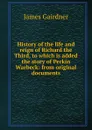 History of the life and reign of Richard the Third, to which is added the story of Perkin Warbeck: from original documents - Gairdner James