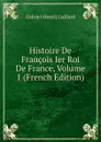 Histoire De Francois Ier Roi De France, Volume 1 (French Edition) - Gabriel-Henri] Gaillard