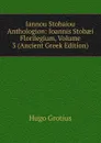 Iannou Stobaiou Anthologion: Ioannis Stobaei Florilegium, Volume 3 (Ancient Greek Edition) - Hugo Grotius