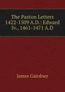 The Paston Letters 1422-1509 A.D.: Edward Iv., 1461-1471 A.D - Gairdner James