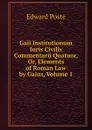 Gaii Institutionum Iuris Civilis Commentarii Quatuor, Or, Elements of Roman Law by Gaius, Volume 1 - Edward Poste