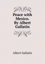 Peace with Mexico. By Albert Gallatin - Albert Gallatin