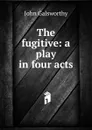 The fugitive: a play in four acts - John Galsworthy