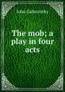 The mob; a play in four acts - John Galsworthy