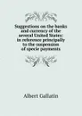 Suggestions on the banks and currency of the several United States: in reference principally to the suspension of specie payments - Albert Gallatin