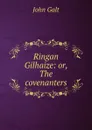 Ringan Gilhaize: or, The covenanters - Galt John