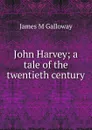 John Harvey; a tale of the twentieth century - James M Galloway