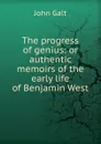 The progress of genius: or authentic memoirs of the early life of Benjamin West - Galt John