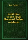 Exhibition of the Royal House of Tudor: catalogue - New Gallery