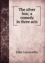 The silver box; a comedy in three acts - John Galsworthy