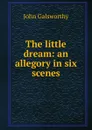 The little dream: an allegory in six scenes - John Galsworthy