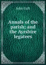 Annals of the parish; and the Ayrshire legatees - Galt John