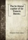 The bi-literal cypher of Sir Francis Bacon; - Elizabeth Wells Gallup