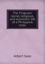 The Tinguian; social, religious, and economic life of a Philippine tribe - Albert Gale