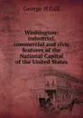 Washington: industrial, commercial and civic features of the National Capital of the United States - George H Gall