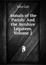 Annals of the Parish: And the Ayrshire Legatees, Volume 2 - Galt John