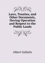 Laws, Treaties, and Other Documents, Having Operation and Respect to the Public Lands - Albert Gallatin