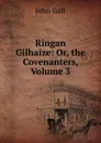 Ringan Gilhaize: Or, the Covenanters, Volume 3 - Galt John