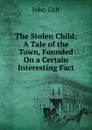 The Stolen Child: A Tale of the Town, Founded On a Certain Interesting Fact - Galt John