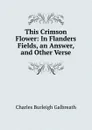 This Crimson Flower: In Flanders Fields, an Answer, and Other Verse - Charles Burleigh Galbreath