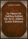 Le Opere Di Galileo Galilei Ed. by E. Alberi. (Latin Edition) - Galileo Galilei
