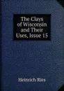 The Clays of Wisconsin and Their Uses, Issue 15 - Heinrich Ries