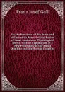 On the Functions of the Brain and of Each of Its Parts: Critical Review of Some Anatomico-Physiological Works; with an Explanation of a New Philosophy of the Moral Qualities and Intellectual Faculties - Franz Josef Gall