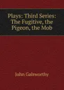 Plays: Third Series: The Fugitive, the Pigeon, the Mob - John Galsworthy