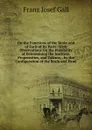 On the Functions of the Brain and of Each of Its Parts: With Observations On the Possibility of Determining the Instincts, Propensities, and Talents, . by the Configuration of the Brain and Head - Franz Josef Gall