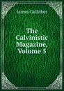 The Calvinistic Magazine, Volume 5 - James Gallaher