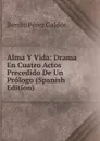Alma Y Vida: Drama En Cuatro Actos Precedido De Un Prologo (Spanish Edition) - Benito Pérez Galdós