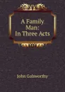 A Family Man: In Three Acts - John Galsworthy