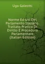 Norme Ed Usi Del Parlamento Italiano: Trattato Pratico Di Diritto E Procedura Parlamentare (Italian Edition) - Ugo Galeotti