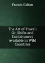 The Art of Travel: Or, Shifts and Contrivances Available in Wild Countries - Galton Francis