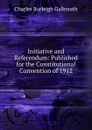 Initiative and Referendum: Published for the Constitutional Convention of 1912 - Charles Burleigh Galbreath