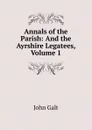 Annals of the Parish: And the Ayrshire Legatees, Volume 1 - Galt John