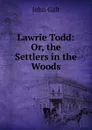 Lawrie Todd: Or, the Settlers in the Woods - Galt John