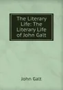 The Literary Life: The Literary Life of John Galt - Galt John