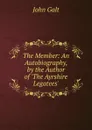 The Member: An Autobiography, by the Author of .The Ayrshire Legatees.. - Galt John