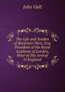 The Life and Studies of Benjamin West, Esq: President of the Royal Academy of London, Prior to His Arrival in England - Galt John