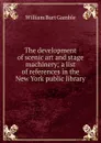 The development of scenic art and stage machinery; a list of references in the New York public library - William Burt Gamble