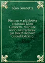 Discours et plaidoyers choisis de Leon Gambetta. Avec une notice biographique par Joseph Reinach (French Edition) - Léon Gambetta