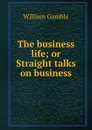 The business life; or Straight talks on business - William Gamble