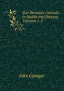 Our Domestic Animals in Health and Disease, Volumes 1-2 - John Gamgee