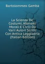 La Scienza De. Costumi, Aforismi Morali E Civili Da Varii Autori Scritti Con Antica Leggiadria (Italian Edition) - Gamba Bartolommeo